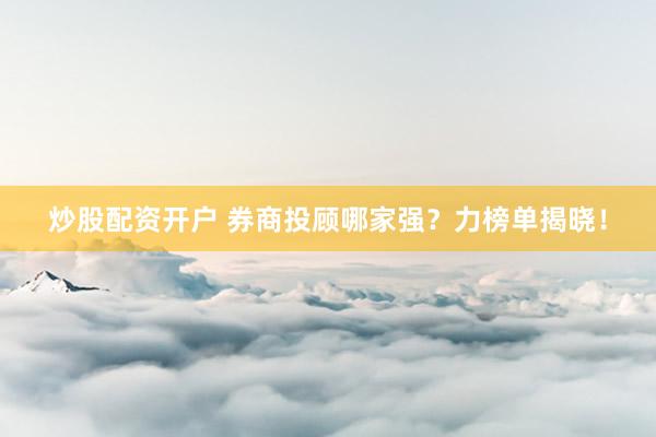 炒股配资开户 券商投顾哪家强？力榜单揭晓！