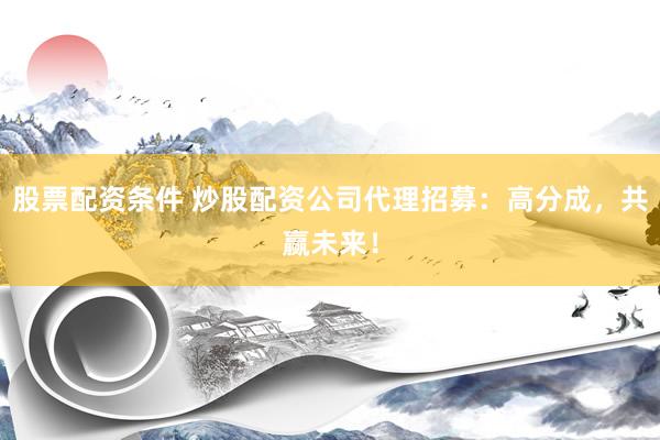 股票配资条件 炒股配资公司代理招募：高分成，共赢未来！