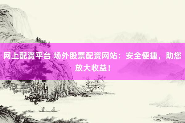 网上配资平台 场外股票配资网站：安全便捷，助您放大收益！