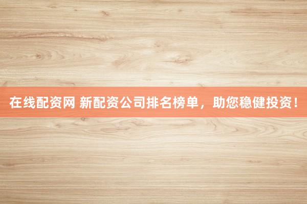 在线配资网 新配资公司排名榜单，助您稳健投资！