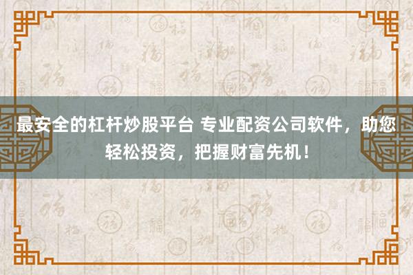最安全的杠杆炒股平台 专业配资公司软件，助您轻松投资，把握财富先机！