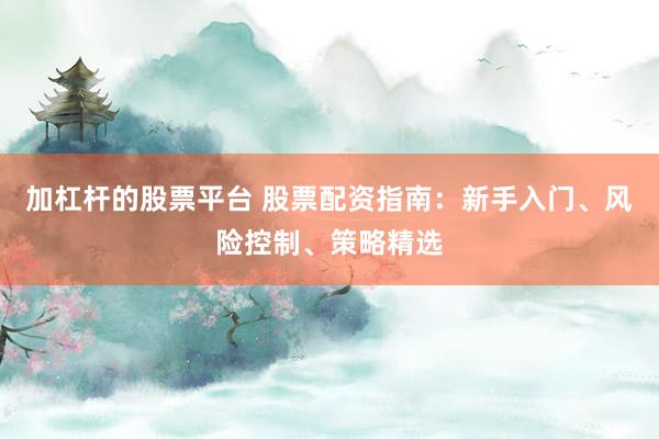 加杠杆的股票平台 股票配资指南：新手入门、风险控制、策略精选