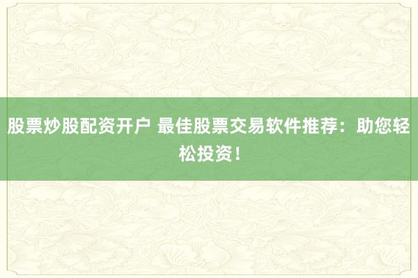 股票炒股配资开户 最佳股票交易软件推荐：助您轻松投资！