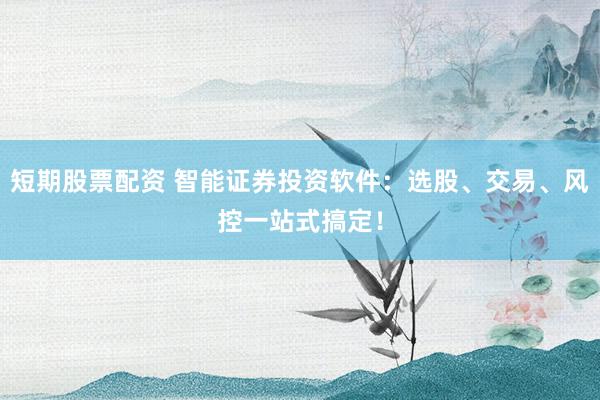 短期股票配资 智能证券投资软件：选股、交易、风控一站式搞定！