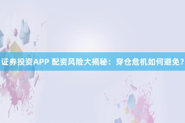 证券投资APP 配资风险大揭秘:穿仓危机如何避免?