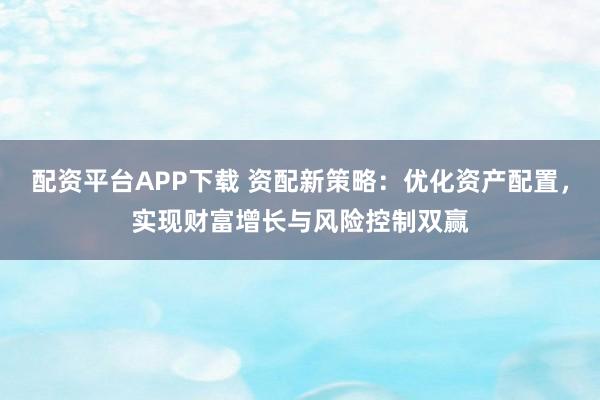 配资平台APP下载 资配新策略:优化资产配置,实现财富增长与风险控制双赢