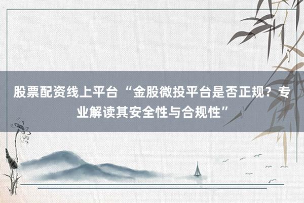 股票配资线上平台 “金股微投平台是否正规？专业解读其安全性与合规性”