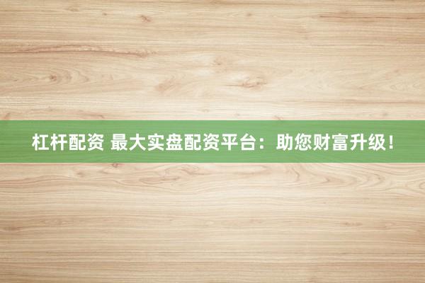 杠杆配资 最大实盘配资平台：助您财富升级！
