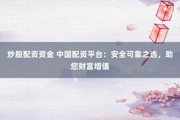 炒股配资资金 中国配资平台:安全可靠之选,助您财富增值