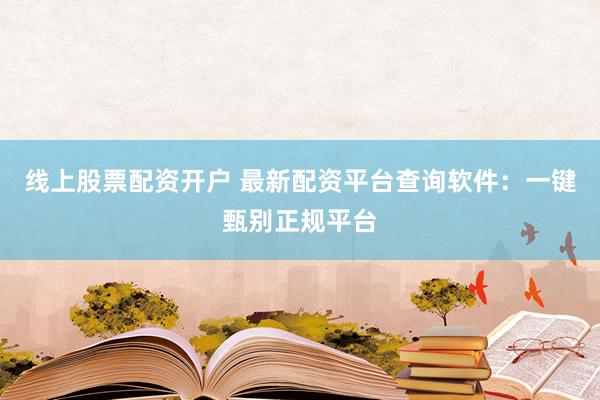 线上股票配资开户 最新配资平台查询软件：一键甄别正规平台