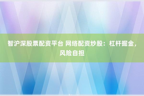 智沪深股票配资平台 网络配资炒股:杠杆掘金,风险自担