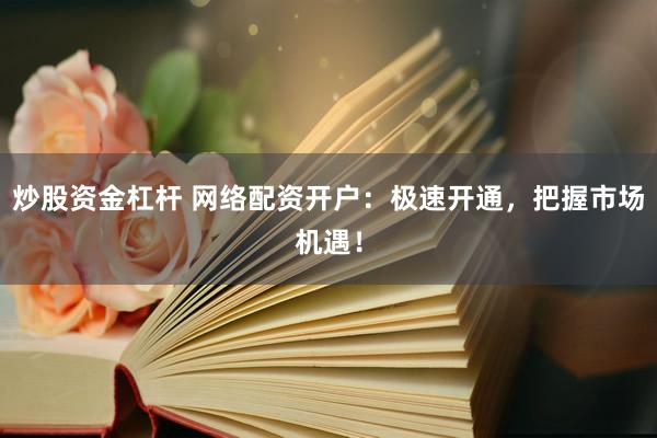 炒股资金杠杆 网络配资开户：极速开通，把握市场机遇！