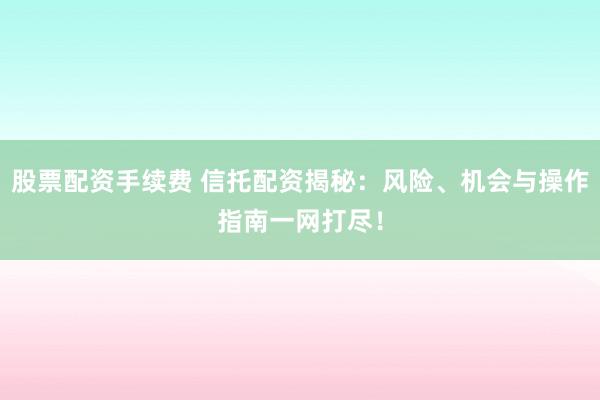 股票配资手续费 信托配资揭秘：风险、机会与操作指南一网打尽！