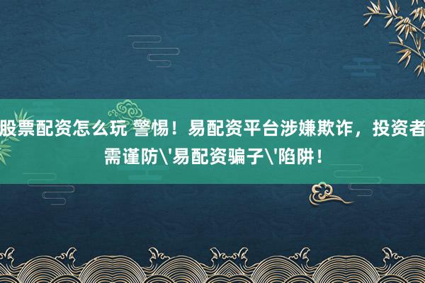 股票配资怎么玩 警惕！易配资平台涉嫌欺诈，投资者需谨防'易配资骗子'陷阱！