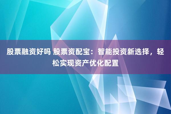 股票融资好吗 股票资配宝：智能投资新选择，轻松实现资产优化配置