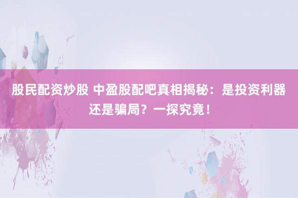 股民配资炒股 中盈股配吧真相揭秘：是投资利器还是骗局？一探究竟！