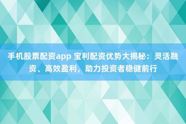 手机股票配资app 宝利配资优势大揭秘：灵活融资、高效盈利，助力投资者稳健前行