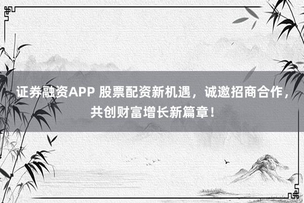 证券融资APP 股票配资新机遇，诚邀招商合作，共创财富增长新篇章！