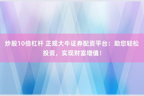 炒股10倍杠杆 正规大牛证券配资平台：助您轻松投资，实现财富增值！