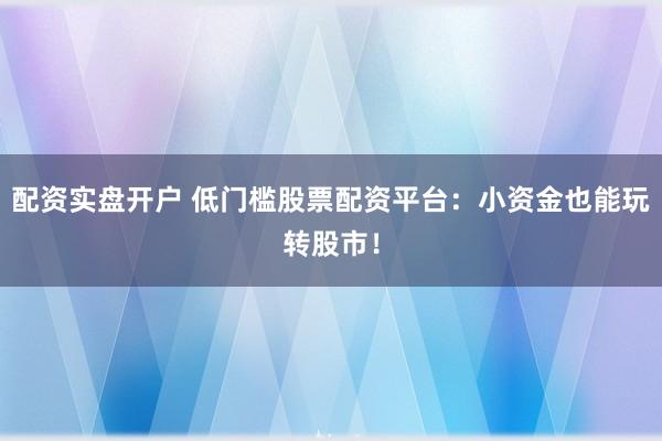 配资实盘开户 低门槛股票配资平台：小资金也能玩转股市！