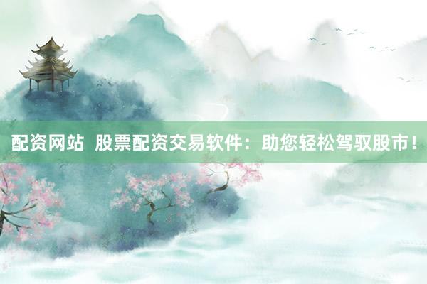 配资网站  股票配资交易软件：助您轻松驾驭股市！