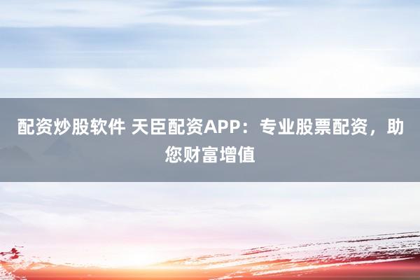 配资炒股软件 天臣配资APP：专业股票配资，助您财富增值