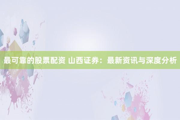 最可靠的股票配资 山西证券：最新资讯与深度分析