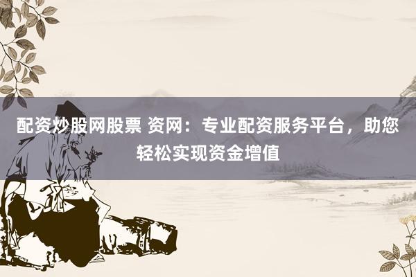 配资炒股网股票 资网：专业配资服务平台，助您轻松实现资金增值