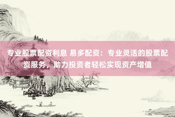 专业股票配资利息 易多配资：专业灵活的股票配资服务，助力投资者轻松实现资产增值