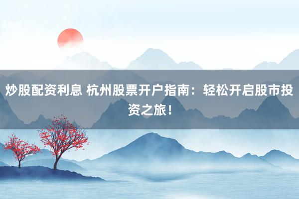炒股配资利息 杭州股票开户指南：轻松开启股市投资之旅！