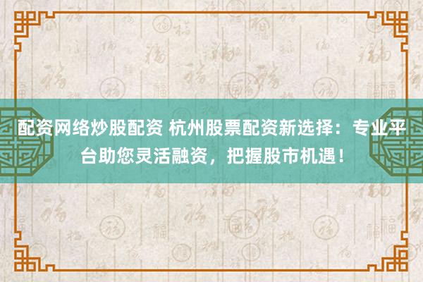 配资网络炒股配资 杭州股票配资新选择：专业平台助您灵活融资，把握股市机遇！