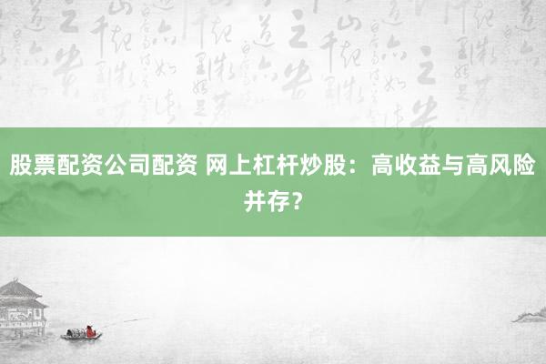 股票配资公司配资 网上杠杆炒股：高收益与高风险并存？