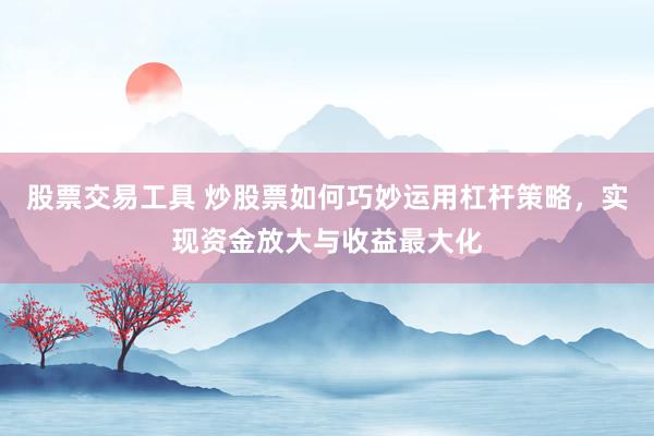 股票交易工具 炒股票如何巧妙运用杠杆策略，实现资金放大与收益最大化