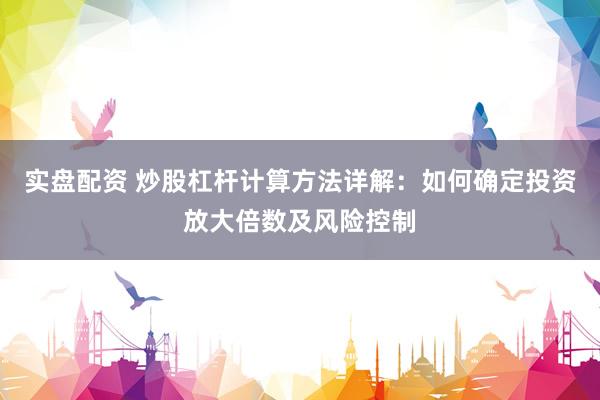 实盘配资 炒股杠杆计算方法详解：如何确定投资放大倍数及风险控制