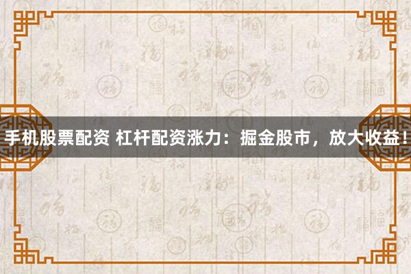 手机股票配资 杠杆配资涨力：掘金股市，放大收益！