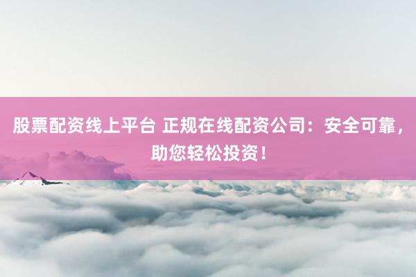 股票配资线上平台 正规在线配资公司：安全可靠，助您轻松投资！