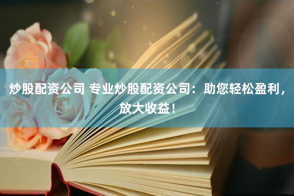 炒股配资公司 专业炒股配资公司：助您轻松盈利，放大收益！