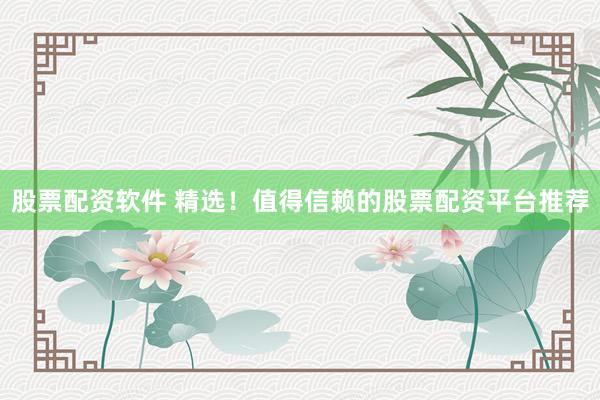 股票配资软件 精选！值得信赖的股票配资平台推荐
