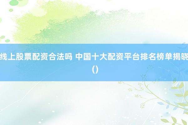 线上股票配资合法吗 中国十大配资平台排名榜单揭晓 ()