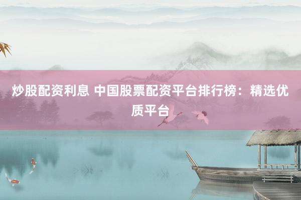 炒股配资利息 中国股票配资平台排行榜：精选优质平台