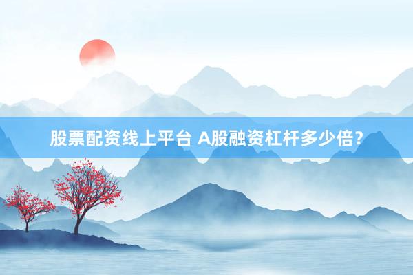 股票配资线上平台 A股融资杠杆多少倍？