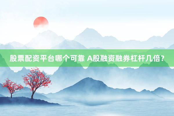 股票配资平台哪个可靠 A股融资融券杠杆几倍？
