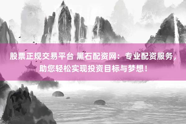 股票正规交易平台 黑石配资网：专业配资服务，助您轻松实现投资目标与梦想！