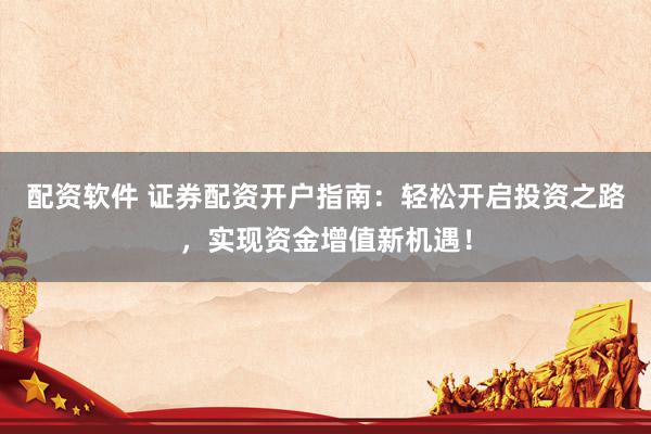 配资软件 证券配资开户指南：轻松开启投资之路，实现资金增值新机遇！