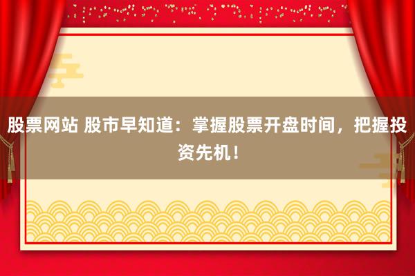 股票网站 股市早知道：掌握股票开盘时间，把握投资先机！
