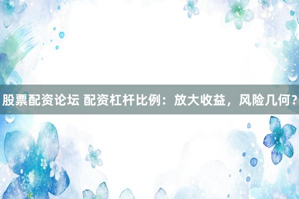 股票配资论坛 配资杠杆比例：放大收益，风险几何？
