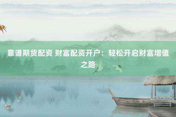 靠谱期货配资 财富配资开户：轻松开启财富增值之路