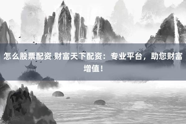 怎么股票配资 财富天下配资：专业平台，助您财富增值！