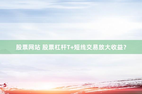 股票网站 股票杠杆T+短线交易放大收益？