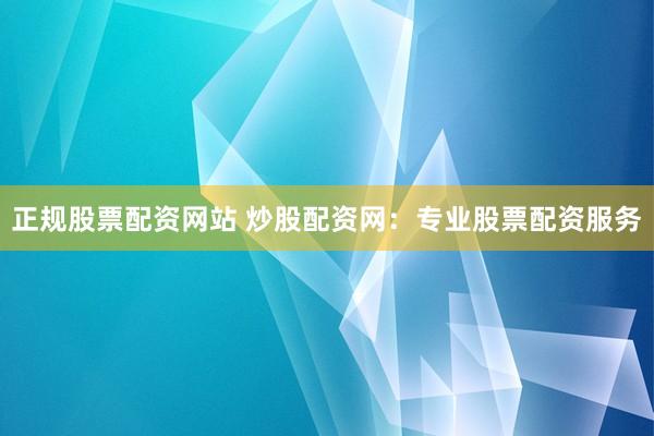 正规股票配资网站 炒股配资网：专业股票配资服务